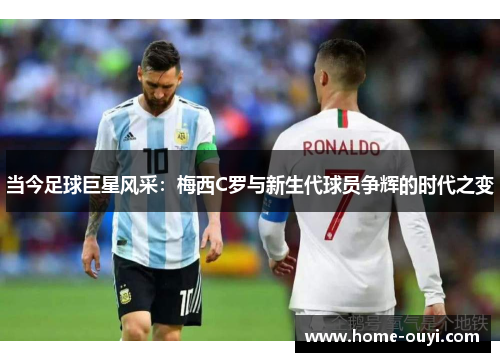 当今足球巨星风采：梅西C罗与新生代球员争辉的时代之变