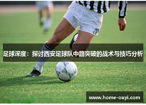 足球深度：探讨西安足球队中路突破的战术与技巧分析