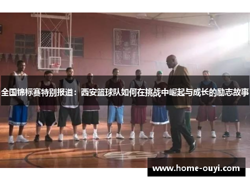 全国锦标赛特别报道：西安篮球队如何在挑战中崛起与成长的励志故事