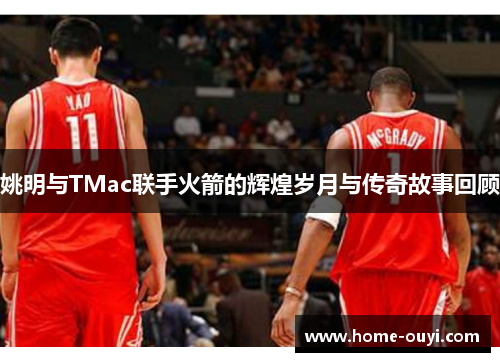 姚明与TMac联手火箭的辉煌岁月与传奇故事回顾