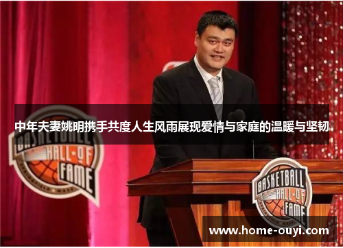 中年夫妻姚明携手共度人生风雨展现爱情与家庭的温暖与坚韧