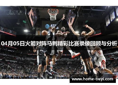 04月05日火箭对阵马刺精彩比赛录像回顾与分析