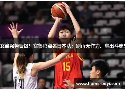 女篮强势晋级！宫鲁鸣点名日本队：别再无作为，拿出斗志！