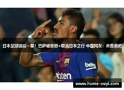 日本足球尴尬一幕！巴萨被惹怒+取消日本之行 中国网友：去香港吧
