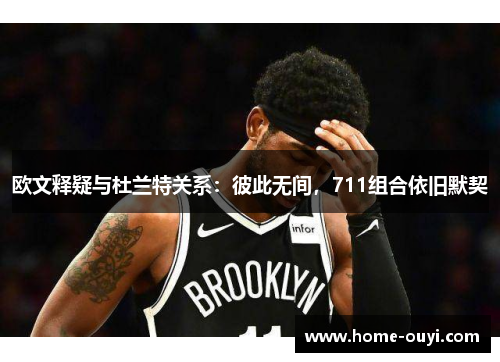 欧文释疑与杜兰特关系：彼此无间，711组合依旧默契
